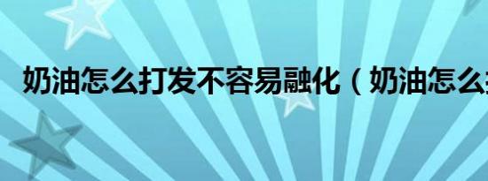 奶油怎么打发不容易融化（奶油怎么打发）