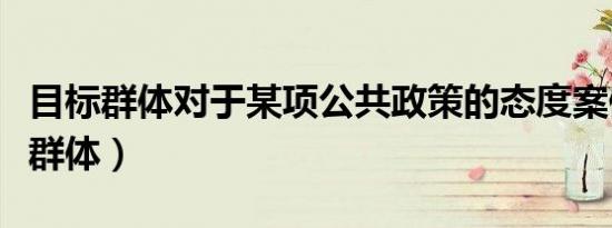 目标群体对于某项公共政策的态度案例（目标群体）