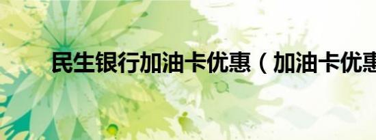 民生银行加油卡优惠（加油卡优惠）