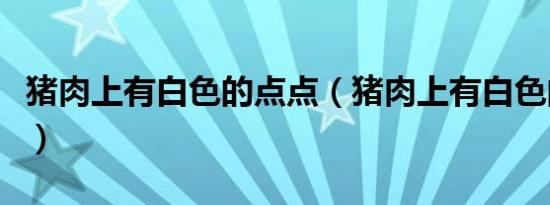 猪肉上有白色的点点（猪肉上有白色的小颗粒）