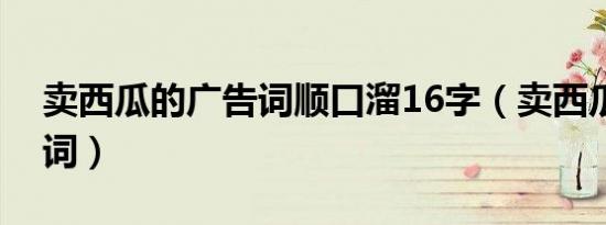 卖西瓜的广告词顺口溜16字（卖西瓜的广告词）
