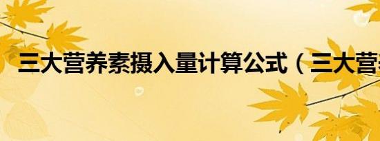 三大营养素摄入量计算公式（三大营养素）
