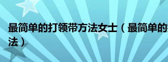 最简单的打领带方法女士（最简单的打领带方法）