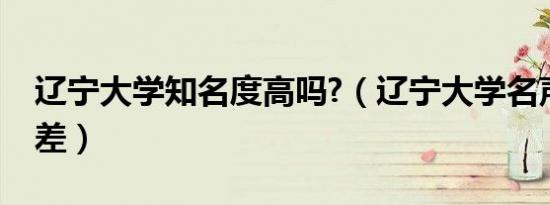 辽宁大学知名度高吗?（辽宁大学名声为什么差）