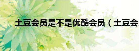 土豆会员是不是优酷会员（土豆会员）