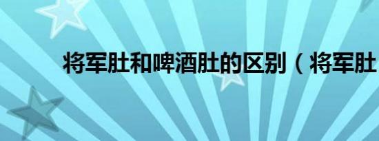 将军肚和啤酒肚的区别（将军肚）
