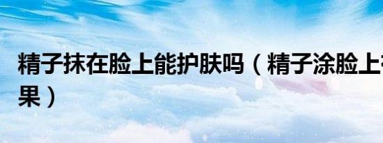 精子抹在脸上能护肤吗（精子涂脸上有什么效果）