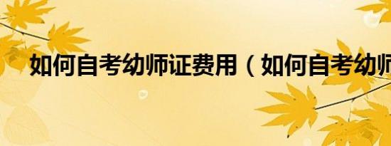 如何自考幼师证费用（如何自考幼师证）