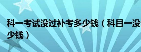 科一考试没过补考多少钱（科目一没过补考多少钱）
