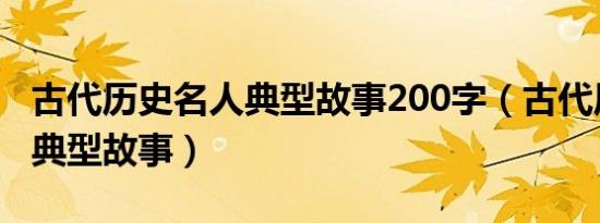 古代历史名人典型故事200字（古代历史名人典型故事）