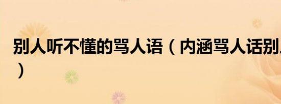 别人听不懂的骂人语（内涵骂人话别人听不懂）