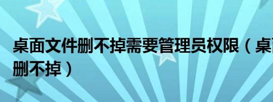 桌面文件删不掉需要管理员权限（桌面的文件删不掉）