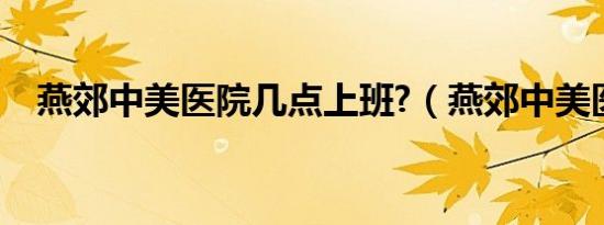 燕郊中美医院几点上班?（燕郊中美医院）