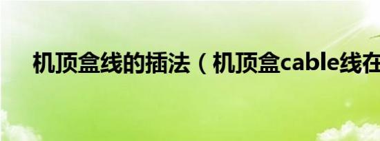 机顶盒线的插法（机顶盒cable线在哪）