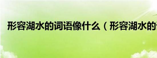 形容湖水的词语像什么（形容湖水的词语）