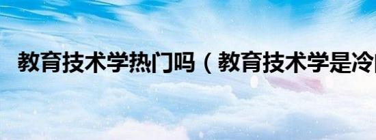 教育技术学热门吗（教育技术学是冷门吗）