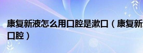 康复新液怎么用口腔是漱口（康复新液怎么用口腔）