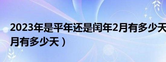 2023年是平年还是闰年2月有多少天（闰年2月有多少天）