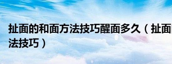 扯面的和面方法技巧醒面多久（扯面的和面方法技巧）
