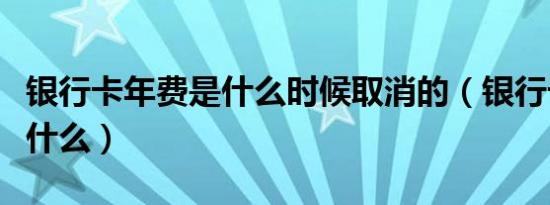 银行卡年费是什么时候取消的（银行卡年费是什么）