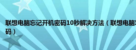联想电脑忘记开机密码10秒解决方法（联想电脑忘记开机密码）