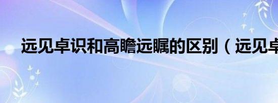 远见卓识和高瞻远瞩的区别（远见卓识）