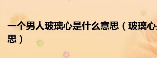 一个男人玻璃心是什么意思（玻璃心是什么意思）