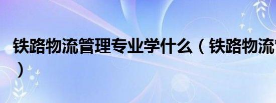 铁路物流管理专业学什么（铁路物流管理专业）
