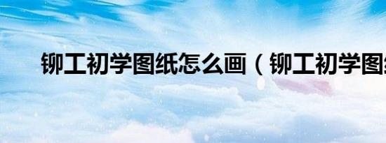 铆工初学图纸怎么画（铆工初学图纸）
