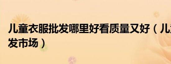儿童衣服批发哪里好看质量又好（儿童衣服批发市场）