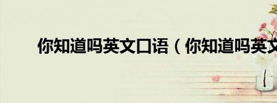 你知道吗英文口语（你知道吗英文）
