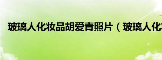 玻璃人化妆品胡爱青照片（玻璃人化妆品）