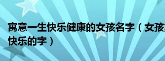 寓意一生快乐健康的女孩名字（女孩象征健康快乐的字）