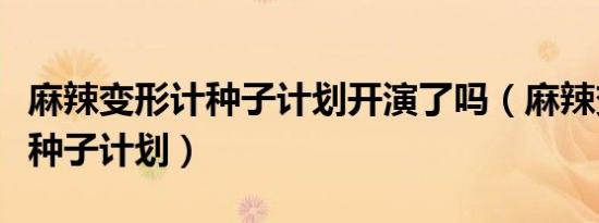 麻辣变形计种子计划开演了吗（麻辣变形计之种子计划）