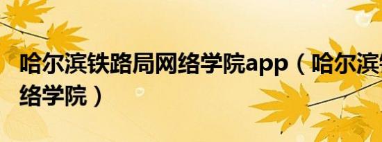 哈尔滨铁路局网络学院app（哈尔滨铁路局网络学院）