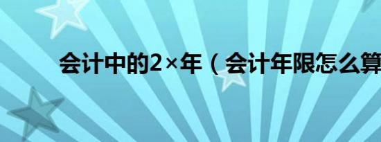 会计中的2×年（会计年限怎么算）