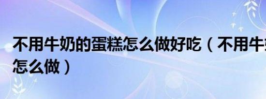 不用牛奶的蛋糕怎么做好吃（不用牛奶的蛋糕怎么做）