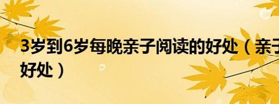 3岁到6岁每晚亲子阅读的好处（亲子阅读的好处）