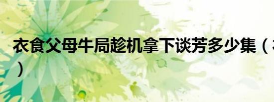 衣食父母牛局趁机拿下谈芳多少集（衣食父母）