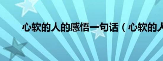 心软的人的感悟一句话（心软的人）