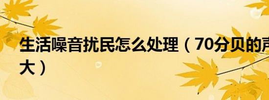 生活噪音扰民怎么处理（70分贝的声音有多大）