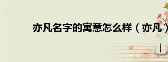 亦凡名字的寓意怎么样（亦凡）
