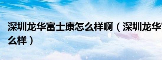 深圳龙华富士康怎么样啊（深圳龙华富士康怎么样）