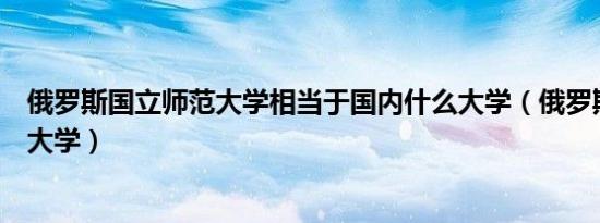俄罗斯国立师范大学相当于国内什么大学（俄罗斯国立师范大学）