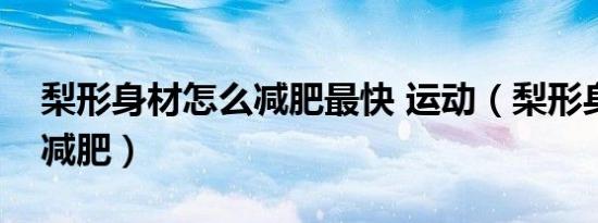 梨形身材怎么减肥最快 运动（梨形身材怎么减肥）