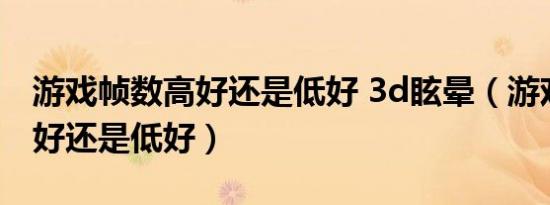 游戏帧数高好还是低好 3d眩晕（游戏帧数高好还是低好）