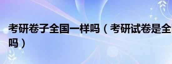考研卷子全国一样吗（考研试卷是全国统一的吗）