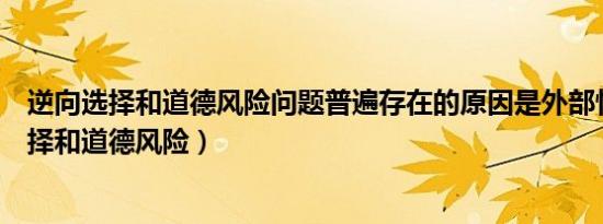 逆向选择和道德风险问题普遍存在的原因是外部性（逆向选择和道德风险）