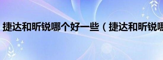 捷达和昕锐哪个好一些（捷达和昕锐哪个好）