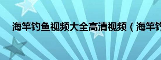 海竿钓鱼视频大全高清视频（海竿钓鱼）